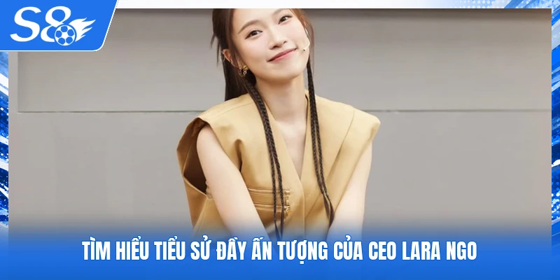 Tìm hiểu tiểu sử đầy ấn tượng của CEO Lara Ngo